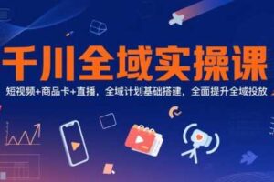 千川全域实操课，短视频+商品卡+直播，全域计划基础搭建，全面提升全域投放-麦资源网