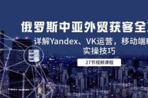 俄罗斯中亚外贸获客全攻略,详解Yandex、VK运营,移动端PC端实操技巧-麦资源网
