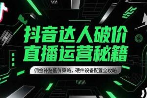 抖音达人破价直播运营秘籍，佣金补贴低价策略，硬件设备配置全攻略-麦资源网