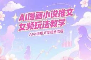 AI漫画小说推文女频玩法教学，AI小说推文变现全流程-麦资源网