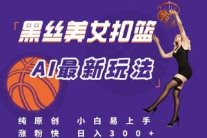 （15062期）最新AI生成美女扣篮视频，纯原创，小白轻松上手掌握流量秘籍，日入300+-麦资源网