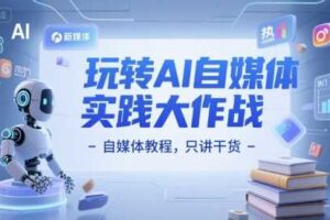 玩转AI自媒体实践大作战-自媒体教程，只讲干货-麦资源网