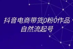 抖音电商带货0粉0作品自然流起号，抖音电商教程-麦资源网