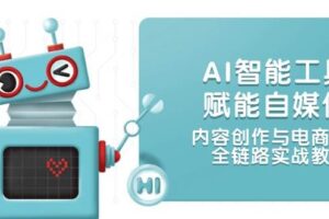 （14949期）AI智能工具赋能自媒体，内容创作与电商运营，全链路实战教学-麦资源网