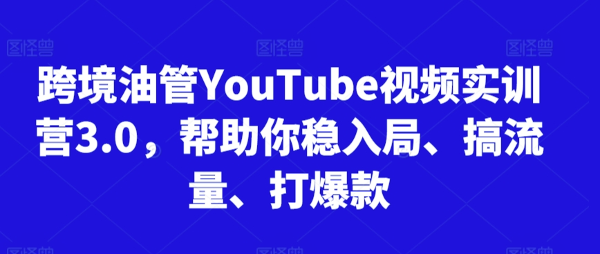 跨境油管*视频实训营3.0，帮助你稳入局、搞流量、打*（更新2025）
