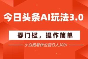 今日头条爆文玩法3.0  配合AI工具轻松矩阵    小白也能日入3张+-麦资源网