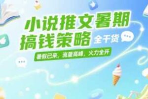 小说推文暑期搞钱策略，全干货，暑假已来，流量高峰，火力全开-麦资源网