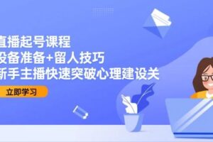 （15056期）直播起号课程：设备准备+留人技巧，新手主播快速突破心理建设关-麦资源网