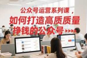 公众号运营系列课，如何打造高质量挣钱的公众号-麦资源网