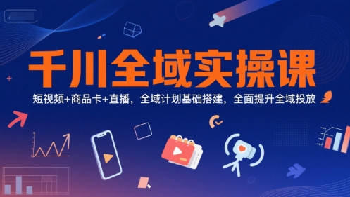 千川全域实操课，短视频+商品卡+直播，全域计划基础搭建，*提升全域投放