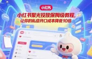 小红书聚光投放保姆级教程，让你的私信开口成本降低10倍-麦资源网