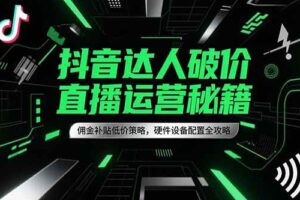 （15185期）抖音达人破价直播运营秘籍，佣金补贴低价策略，硬件设备配置全攻略-麦资源网