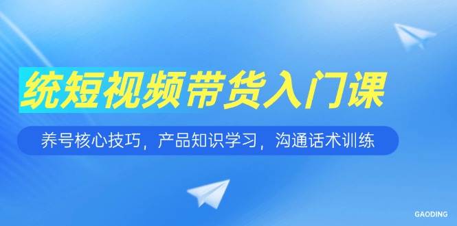 图片[1]-（15091期）短视频带货入门课，养号核心技巧，产品知识学习，沟通话术训练