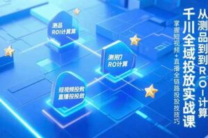 （15256期）千川全域投放实战课，从测品到ROI计算，掌握短视频+直播全链路投放技巧-麦资源网