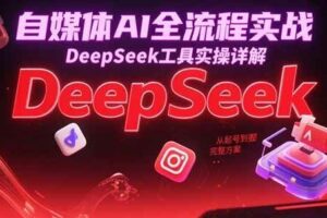 自媒体AI全流程实战,DeepSeek工具实操详解,从起号到变现完整方案-麦资源网