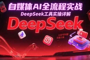 （15177期）自媒体AI全流程实战，DeepSeek工具实操详解，从起号到变现完整方案-麦资源网