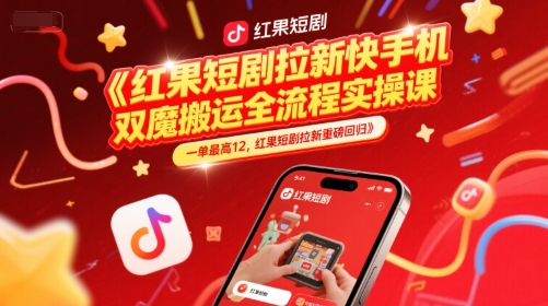 红果短剧拉新快手手机双魔法搬运全流程实操课，一单*12，红果短剧拉新重磅回归