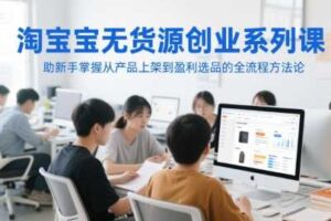 淘宝无货源创业系列课，助新手掌握从产品上架到盈利选品的全流程方法论-麦资源网