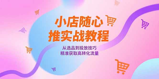 图片[1]-（15205期）小店随心推实战教程，从选品到投放技巧，精准获取高转化流量