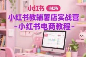 小红书教辅薯店实战营-小红书电商教程-麦资源网