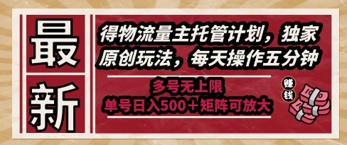 *得物流量主托管计划，*原创玩法，每天操作五分钟，多号无上限，单号日入5张+矩阵可放大【揭秘】