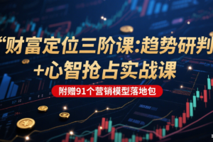 财富定位三阶:趋势研判 + 心智抢占实战课,附赠91个营销模型落地包-麦资源网