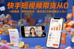 快手短视频带货从0-1实操课,零粉丝起步,每天花2小时也能日入1k+-麦资源网