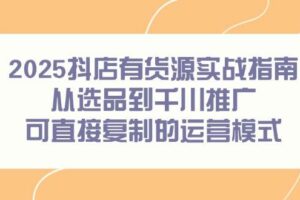 (14983期)2025抖店有货源实战指南,从选品到千川推广,可直接复制的运营模式-麦资源网