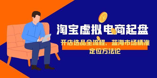 图片[1]-（15159期）淘宝虚拟电商起盘，开店选品全流程，蓝海市场精准定位方法论