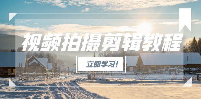 图片[1]-（15154期）视频拍摄剪辑教程，从基础操作到进阶，爆款视频全流程生产术