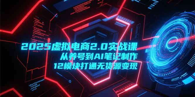 图片[1]-（15206期）2025虚拟电商2.0实战课，从养号到AI笔记制作，12模块打通无货源变现
