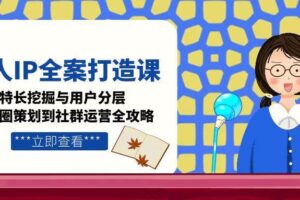 （15126期）个人IP全案打造课，特长挖掘与用户分层，朋友圈策划到社群运营全攻略-麦资源网