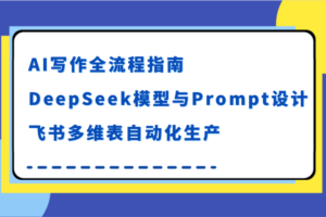 AI写作全流程指南，DeepSeek模型与Prompt设计，飞书多维表自动化生产-麦资源网