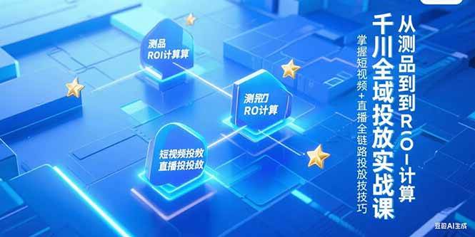 图片[1]-（15256期）千川全域投放实战课，从测品到ROI计算，掌握短视频+直播全链路投放技巧