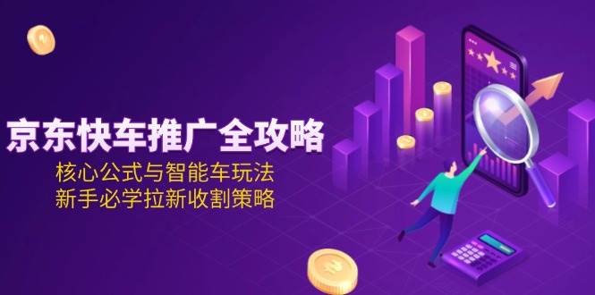 图片[1]-（15099期）京东快车推广全攻略，核心公式与智能车玩法，新手必学拉新收割策略