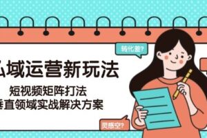 （15069期）私域运营新玩法，短视频矩阵打法，垂直领域实战解决方案（更新6月）-麦资源网