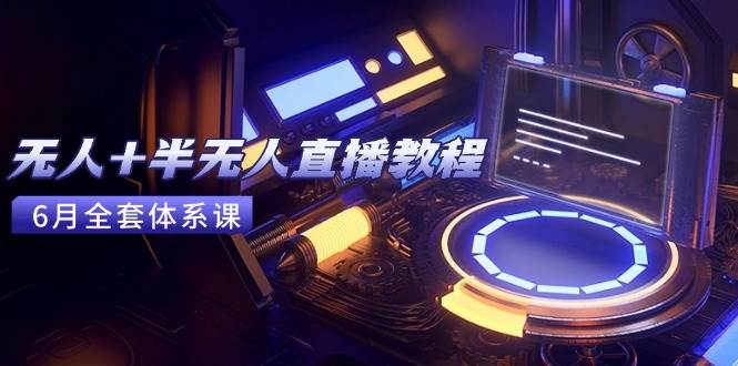 图片[1]-（15015期）无人+半无人直播教程：AI工具+场景搭建，0到1掌握核心技术(6月更新)