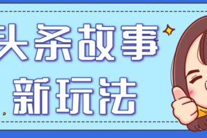 头条故事类新玩法，一天20+，保姆级完全实操教程（附指令）-麦资源网