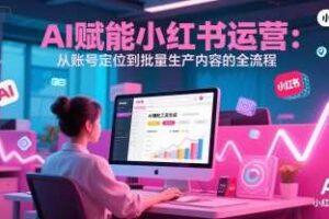 AI 赋能小红书运营：从账号定位到批量生产内容的全流程-麦资源网