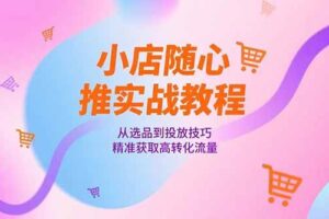 （15205期）小店随心推实战教程，从选品到投放技巧，精准获取高转化流量-麦资源网