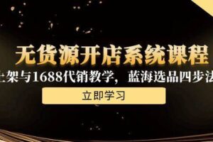 (15129期)无货源开店系统课程,手动上架与1688代销教学,蓝海选品四步法实战-麦资源网
