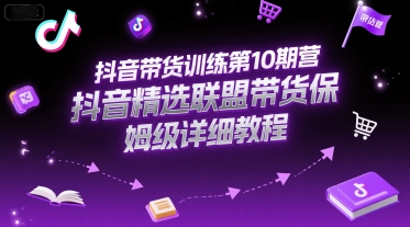 抖音带货训练*0期营，抖音精选联盟带货保姆级详细教程