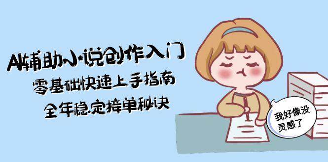 图片[1]-（15067期）AI辅助小说创作入门，零基础快速上手指南，全年稳定接单秘诀