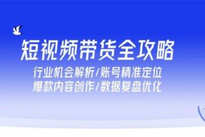 （15089期）短视频带货全攻略，行业机会解析/账号精准定位/爆款内容创作/数据复盘优化-麦资源网