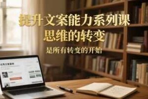 提升文案能力系列课，思维的转变，是所有转变的开始-麦资源网