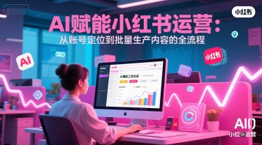 AI 赋能小红书运营：从账号*到批量生产内容的全流程