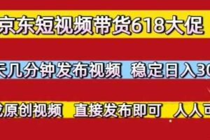 京东短视频带货618大促，每天几分钟发布视频，稳定日入3张+，现成原创视频，直接发布即可【揭秘】-麦资源网