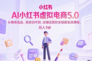 AI小红书虚拟电商5.0，从精准选品、高效创作到，店铺运营的全链路实战课程，月入1W-麦资源网