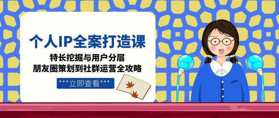 图片[1]-（15126期）个人IP全案打造课，特长挖掘与用户分层，朋友圈策划到社群运营全攻略