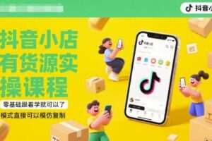 抖音小店有货源实操课程，零基础跟着学就可以了，模式直接可以模仿复制(更新6月)-麦资源网